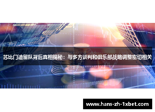 苏比门迪留队背后真相揭秘:与多方谈判和俱乐部战略调整密切相关 苏比门迪留队背后真相揭秘:与多方谈判和俱乐部战略调整密切相关