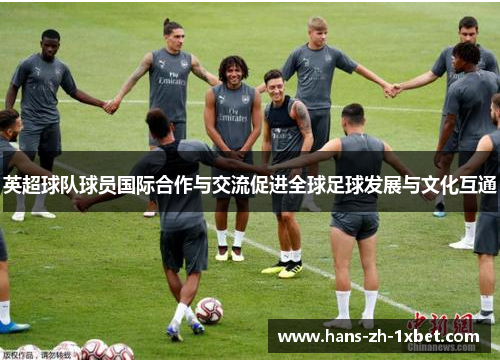 英超球队球员国际合作与交流促进全球足球发展与文化互通 英超球队球员国际合作与交流促进全球足球发展与文化互通