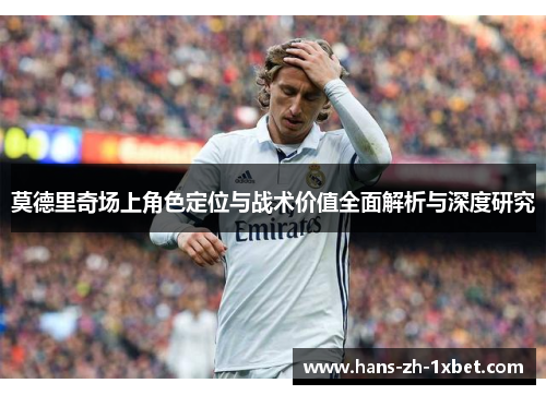 莫德里奇场上角色定位与战术价值全面解析与深度研究 莫德里奇场上角色定位与战术价值全面解析与深度研究