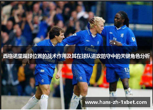西格诺里踢球位置的战术作用及其在球队进攻防守中的关键角色分析 西格诺里踢球位置的战术作用及其在球队进攻防守中的关键角色分析