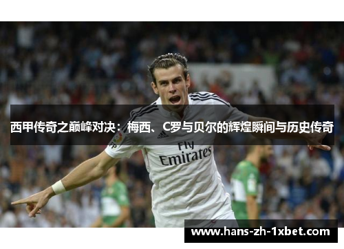 西甲传奇之巅峰对决:梅西、C罗与贝尔的辉煌瞬间与历史传奇 西甲传奇之巅峰对决:梅西、C罗与贝尔的辉煌瞬间与历史传奇