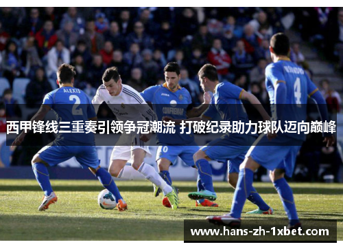 西甲锋线三重奏引领争冠潮流 打破纪录助力球队迈向巅峰 西甲锋线三重奏引领争冠潮流 打破纪录助力球队迈向巅峰
