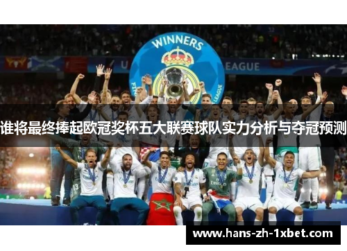 谁将最终捧起欧冠奖杯五大联赛球队实力分析与夺冠预测 谁将最终捧起欧冠奖杯五大联赛球队实力分析与夺冠预测
