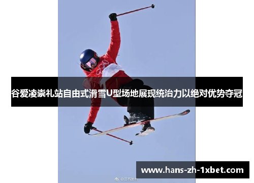 谷爱凌崇礼站自由式滑雪U型场地展现统治力以绝对优势夺冠 谷爱凌崇礼站自由式滑雪U型场地展现统治力以绝对优势夺冠