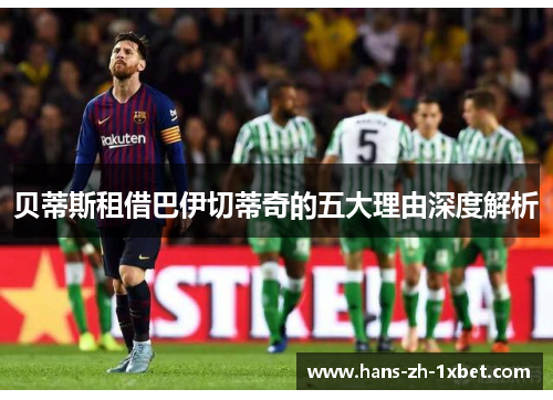 贝蒂斯租借巴伊切蒂奇的五大理由深度解析 贝蒂斯租借巴伊切蒂奇的五大理由深度解析