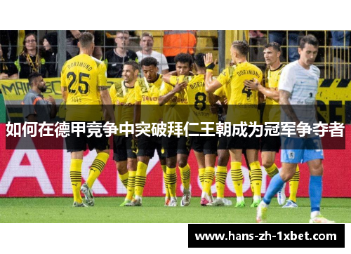 如何在德甲竞争中突破拜仁王朝成为冠军争夺者 如何在德甲竞争中突破拜仁王朝成为冠军争夺者