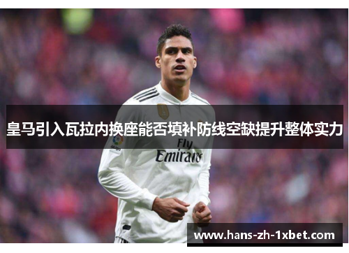 皇马引入瓦拉内换座能否填补防线空缺提升整体实力 皇马引入瓦拉内换座能否填补防线空缺提升整体实力