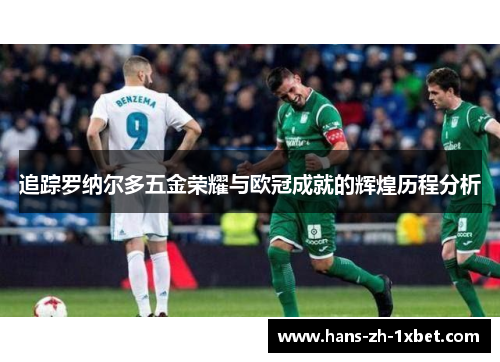 追踪罗纳尔多五金荣耀与欧冠成就的辉煌历程分析 追踪罗纳尔多五金荣耀与欧冠成就的辉煌历程分析