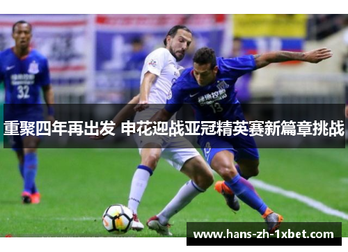 重聚四年再出发 申花迎战亚冠精英赛新篇章挑战 重聚四年再出发 申花迎战亚冠精英赛新篇章挑战
