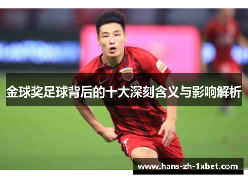 金球奖足球背后的十大深刻含义与影响解析 金球奖足球背后的十大深刻含义与影响解析