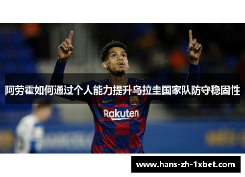 阿劳霍如何通过个人能力提升乌拉圭国家队防守稳固性 阿劳霍如何通过个人能力提升乌拉圭国家队防守稳固性