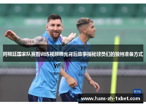 阿根廷国家队赛前训练视频曝光背后故事揭秘球员们的独特准备方式 阿根廷国家队赛前训练视频曝光背后故事揭秘球员们的独特准备方式