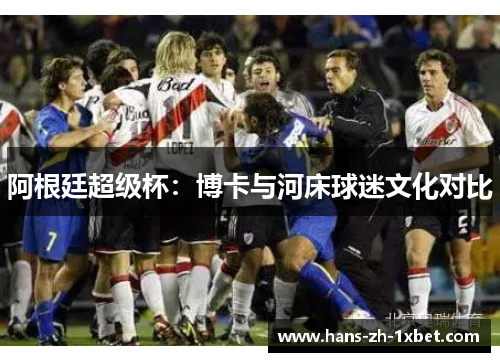 阿根廷超级杯:博卡与河床球迷文化对比 阿根廷超级杯:博卡与河床球迷文化对比