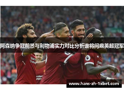阿森纳争冠前景与利物浦实力对比分析谁将问鼎英超冠军 阿森纳争冠前景与利物浦实力对比分析谁将问鼎英超冠军