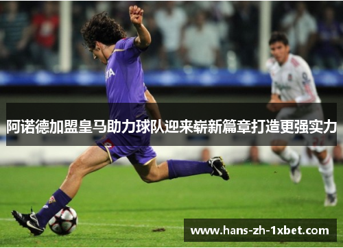 阿诺德加盟皇马助力球队迎来崭新篇章打造更强实力 阿诺德加盟皇马助力球队迎来崭新篇章打造更强实力