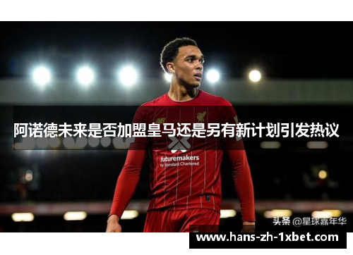 阿诺德未来是否加盟皇马还是另有新计划引发热议 阿诺德未来是否加盟皇马还是另有新计划引发热议