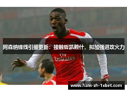 阿森纳锋线引援更新:接触哲凯赖什,拟加强进攻火力 阿森纳锋线引援更新:接触哲凯赖什,拟加强进攻火力