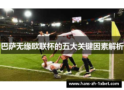 巴萨无缘欧联杯的五大关键因素解析 巴萨无缘欧联杯的五大关键因素解析
