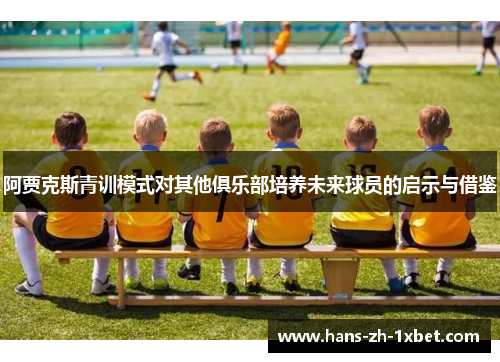 阿贾克斯青训模式对其他俱乐部培养未来球员的启示与借鉴 阿贾克斯青训模式对其他俱乐部培养未来球员的启示与借鉴