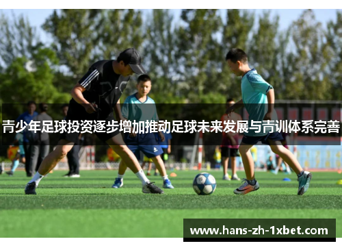 青少年足球投资逐步增加推动足球未来发展与青训体系完善 青少年足球投资逐步增加推动足球未来发展与青训体系完善