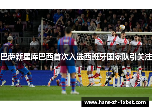 巴萨新星库巴西首次入选西班牙国家队引关注