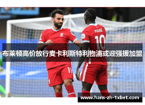 布莱顿高价放行麦卡利斯特利物浦或迎强援加盟