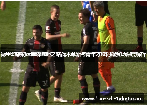 德甲劲旅勒沃库森崛起之路战术革新与青年才俊闪耀赛场深度解析
