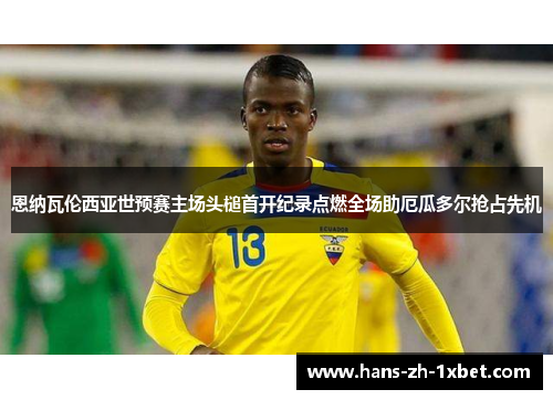 恩纳瓦伦西亚世预赛主场头槌首开纪录点燃全场助厄瓜多尔抢占先机