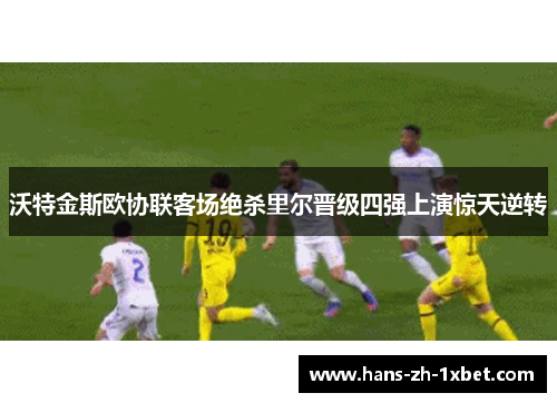 沃特金斯欧协联客场绝杀里尔晋级四强上演惊天逆转