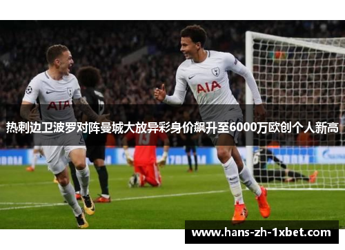 热刺边卫波罗对阵曼城大放异彩身价飙升至6000万欧创个人新高