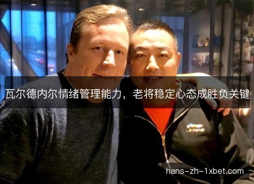 瓦尔德内尔情绪管理能力，老将稳定心态成胜负关键